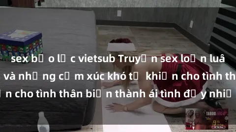 sex bạo lực vietsub Truyện sex loạn luân: Bí mật gia đình và những cảm xúc khó tả khiến cho tình thân biến thành ái tình đầy nhiệt huyết