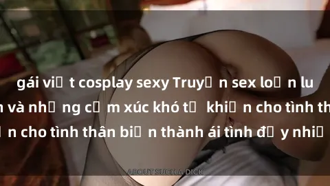 gái việt cosplay sexy Truyện sex loạn luân: Bí mật gia đình và những cảm xúc khó tả khiến cho tình thân biến thành ái tình đầy nhiệt huyết