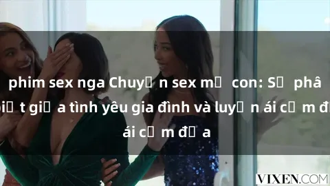phim sex nga Chuyện sex mẹ con: Sự phân biệt giữa tình yêu gia đình và luyến ái cấm địa