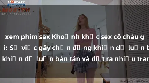 xem phim sex Khoảnh khắc sex cô cháu gây sốc trong xã hội: Sự việc gây chấn động khiến dư luận bàn tán và đặt ra nhiều tranh cãi.