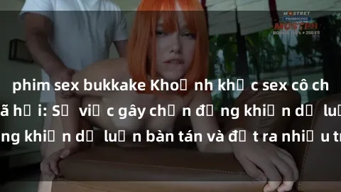 phim sex bukkake Khoảnh khắc sex cô cháu gây sốc trong xã hội: Sự việc gây chấn động khiến dư luận bàn tán và đặt ra nhiều tranh cãi.