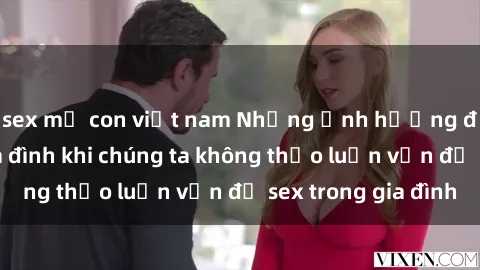 sex mẹ con việt nam Những ảnh hưởng đến tình cảm gia đình khi chúng ta không thảo luận vấn đề sex trong gia đình