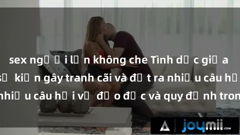 sex người lớn không che Tình dục giữa họ hàng: Những sự kiện gây tranh cãi và đặt ra nhiều câu hỏi về đạo đức và quy định trong xã hội.