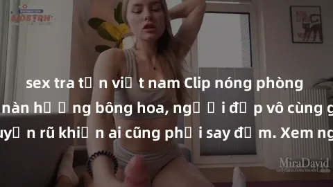 sex tra tấn việt nam Clip nóng phòng tắm: Hít thở nồng nàn hương bông hoa, người đẹp vô cùng gợi cảm và quyến rũ khiến ai cũng phải say đắm. Xem ngay để trải nghiệm điều đặc biệt!