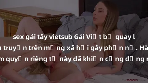 sex gái tây vietsub Gái Việt bị quay lén khi tắm, clip lan truyền trên mạng xã hội gây phẫn nộ. Hành động vi phạm quyền riêng tư này đã khiến cộng đồng mạng bức xúc và đòi trừng phạt thật nghiêm khắc.