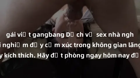 gái việt gangbang Dịch vụ sex nhà nghỉ đẳng cấp: Trải nghiệm đầy cảm xúc trong không gian lãng mạn, đầy kích thích. Hãy đặt phòng ngay hôm nay để thỏa mãn khát khao của bạn!