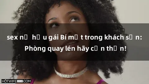 sex nữ hầu gái Bí mật trong khách sạn: Phòng quay lén hãy cẩn thận!