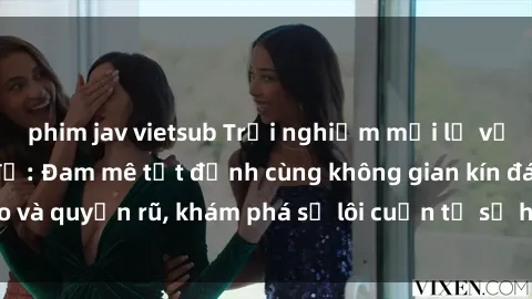 phim jav vietsub Trải nghiệm mới lạ với sex phòng thay đồ: Đam mê tột đỉnh cùng không gian kín đáo và quyến rũ, khám phá sự lôi cuốn từ sự hấp dẫn của nơi này.