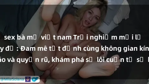 sex bà mẹ việt nam Trải nghiệm mới lạ với sex phòng thay đồ: Đam mê tột đỉnh cùng không gian kín đáo và quyến rũ, khám phá sự lôi cuốn từ sự hấp dẫn của nơi này.