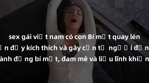 sex gái việt nam có con Bí mật quay lén làm tình: Câu chuyện đầy kích thích và gây cấn từ người đứng sau camera. Hành động bí mật, đam mê và liều lĩnh khiến cho tình yêu trở nên mãnh liệt hơn bao giờ 