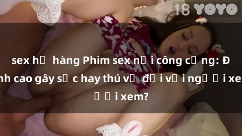 sex họ hàng Phim sex nơi công cộng: Đỉnh cao gây sốc hay thú vị đối với người xem?