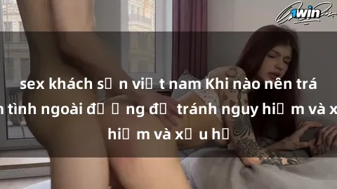 sex khách sạn việt nam Khi nào nên tránh làm tình ngoài đường để tránh nguy hiểm và xấu hổ