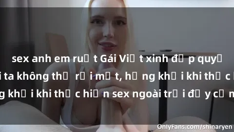 sex anh em ruột Gái Việt xinh đẹp quyến rũ khiến người ta không thể rời mắt, hứng khởi khi thực hiện sex ngoài trời đầy cảm xúc.