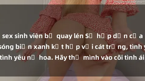 sex sinh viên bị quay lén Sự hấp dẫn của sex bãi biển: Khi sóng biển xanh kết hợp với cát trắng, tình yêu nở hoa. Hãy thả mình vào cõi tình ái giữa sóng biển!