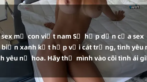 sex mẹ con việt nam Sự hấp dẫn của sex bãi biển: Khi sóng biển xanh kết hợp với cát trắng, tình yêu nở hoa. Hãy thả mình vào cõi tình ái giữa sóng biển!