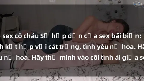 sex cô cháu Sự hấp dẫn của sex bãi biển: Khi sóng biển xanh kết hợp với cát trắng, tình yêu nở hoa. Hãy thả mình vào cõi tình ái giữa sóng biển!