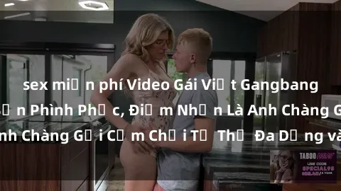 sex miễn phí Video Gái Việt Gangbang Xem Đã Để Lòng Bồn Phình Phục, Điểm Nhấn Là Anh Chàng Gợi Cảm Chơi Tư Thế Đa Dạng và Phê Đê Mê