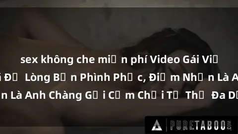 sex không che miễn phí Video Gái Việt Gangbang Xem Đã Để Lòng Bồn Phình Phục, Điểm Nhấn Là Anh Chàng Gợi Cảm Chơi Tư Thế Đa Dạng và Phê Đê Mê