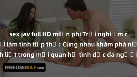 sex jav full HD miễn phí Trải nghiệm cảm xúc mới mẻ với làm tình tập thể: Cùng nhau khám phá niềm vui và sự mãnh liệt trong mối quan hệ tình dục đa người. Hãy thử ngay để biết cảm giác thú vị này!