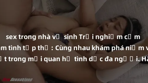 sex trong nhà vệ sinh Trải nghiệm cảm xúc mới mẻ với làm tình tập thể: Cùng nhau khám phá niềm vui và sự mãnh liệt trong mối quan hệ tình dục đa người. Hãy thử ngay để biết cảm giác thú vị này!