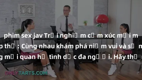 phim sex jav Trải nghiệm cảm xúc mới mẻ với làm tình tập thể: Cùng nhau khám phá niềm vui và sự mãnh liệt trong mối quan hệ tình dục đa người. Hãy thử ngay để biết cảm giác thú vị này!