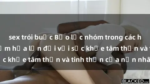 sex trói buộc Bạo lực nhóm trong các hành vi tình dục: Hiểm họa lớn đối với sức khỏe tâm thần và tinh thần của nạn nhân.