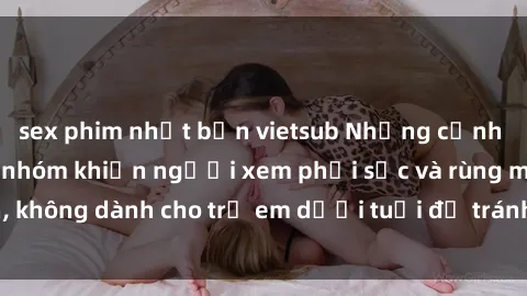 sex phim nhật bản vietsub Những cảnh phim sex bạo dâm nhóm khiến người xem phải sốc và rùng mình, không dành cho trẻ em dưới tuổi để tránh ảnh hưởng tiêu cực.