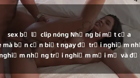 sex bị lộ clip nóng Những bí mật của sex nhóm không che mà bạn cần biết ngay để trải nghiệm những trải nghiệm mới mẻ và đầy kích thích.