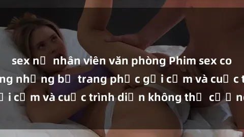 sex nữ nhân viên văn phòng Phim sex cosplay: Giấc mơ  cùng những bộ trang phục gợi cảm và cuộc trình diễn không thể cưỡng lại!