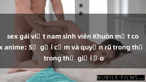 sex gái việt nam sinh viên Khuôn mặt cosplay sex anime: Sự gợi cảm và quyến rũ trong thế giới ảo