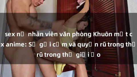sex nữ nhân viên văn phòng Khuôn mặt cosplay sex anime: Sự gợi cảm và quyến rũ trong thế giới ảo