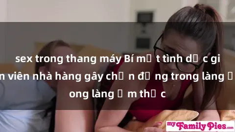 sex trong thang máy Bí mật tình dục giữa nhân viên nhà hàng gây chấn động trong làng ẩm thực