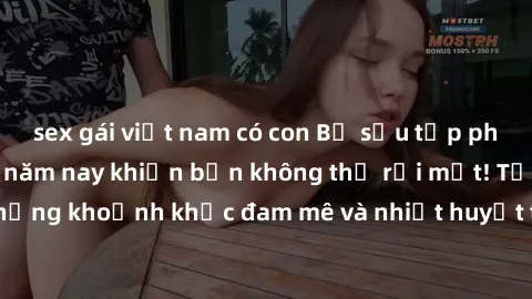 sex gái việt nam có con Bộ sưu tập phim sex Mỹ hot nhất năm nay khiến bạn không thể rời mắt! Tận hưởng những khoảnh khắc đam mê và nhiệt huyết trong các tác phẩm nóng bỏng này!