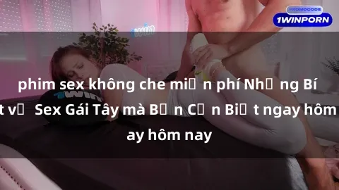 phim sex không che miễn phí Những Bí Mật về Sex Gái Tây mà Bạn Cần Biết ngay hôm nay