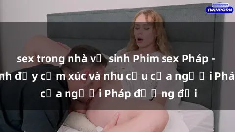 sex trong nhà vệ sinh Phim sex Pháp - cuộc hành trình đầy cảm xúc và nhu cầu của người Pháp đương đại