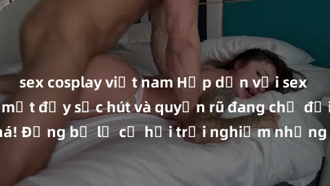 sex cosplay việt nam Hấp dẫn với sex Mỹ đen: Những bí mật đầy sức hút và quyến rũ đang chờ đợi bạn khám phá! Đừng bỏ lỡ cơ hội trải nghiệm những khoảnh khắc mãnh liệt và đam mê!