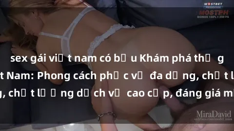 sex gái việt nam có bầu Khám phá thế giới của gái gọi Việt Nam: Phong cách phục vụ đa dạng, chất lượng dịch vụ cao cấp, đáng giá mọi khoản chi phí