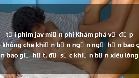 tải phim jav miễn phí Khám phá vẻ đẹp gái Việt Nam nude không che khiến bạn ngẩn ngơ hơn bao giờ hết, đủ sức khiến bạn xiêu lòng đến ngất ngây