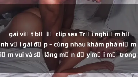 gái việt bị lộ clip sex Trải nghiệm hạnh phúc khi làm tình với gái đẹp – cùng nhau khám phá niềm vui và sự lãng mạn đầy mới mẻ trong quan hệ của bạn.