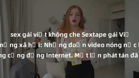 sex gái việt không che Sextape gái Việt Nam gây sốt trên mạng xã hội: Những đoạn video nóng nực kỳ gây chấn động cộng đồng Internet. Một lần phát tán đã khiến người xem không thể rời mắt.