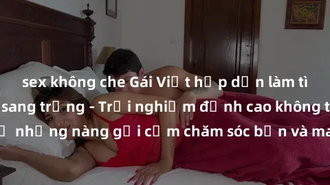 sex không che Gái Việt hấp dẫn làm tình tại khách sạn sang trọng - Trải nghiệm đỉnh cao không thể bỏ lỡ! Hãy để những nàng gợi cảm chăm sóc bạn và mang đến cho bạn những phút giây đê mê không thể quên