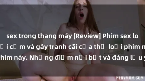 sex trong thang máy [Review] Phim sex loli: Đánh giá về sự gợi cảm và gây tranh cãi của thể loại phim này. Những điểm nổi bật và đáng lưu ý khi xem phim loli.