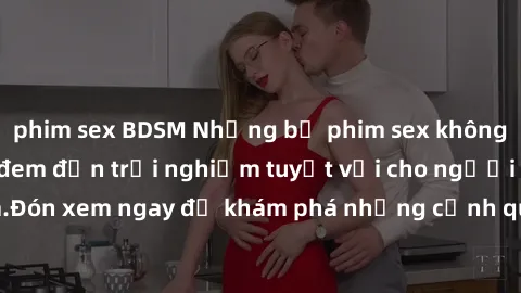 phim sex BDSM Những bộ phim sex không che HD đỉnh cao, đem đến trải nghiệm tuyệt vời cho người xem.Đón xem ngay để khám phá những cảnh quay đẹp mắt và kích thích.