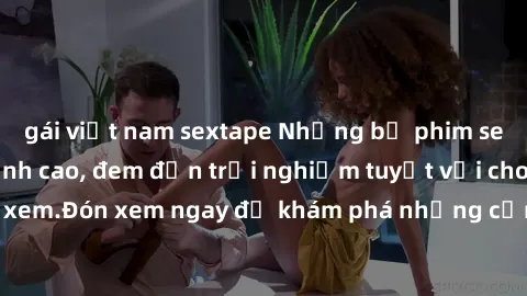 gái việt nam sextape Những bộ phim sex không che HD đỉnh cao, đem đến trải nghiệm tuyệt vời cho người xem.Đón xem ngay để khám phá những cảnh quay đẹp mắt và kích thích.