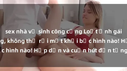 sex nhà vệ sinh công cộng Loạt ảnh gái xinh sex nóng bỏng, không thể rời mắt khỏi bức hình nào! Hấp dẫn và cuốn hút đến từng chi tiết.