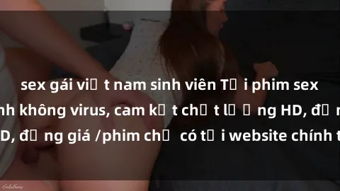 sex gái việt nam sinh viên Tải phim sex mới nhất cực nhanh không virus, cam kết chất lượng HD, đồng giá /phim chỉ có tại website chính thức. Đặt ngay!