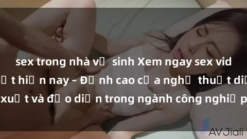 sex trong nhà vệ sinh Xem ngay sex video Việt Nam hot nhất hiện nay – Đỉnh cao của nghệ thuật diễn xuất và đạo diễn trong ngành công nghiệp phim người lớn tại đây!