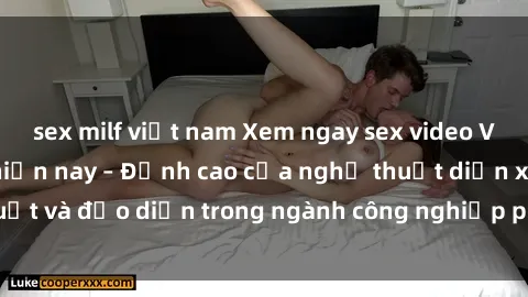 sex milf việt nam Xem ngay sex video Việt Nam hot nhất hiện nay – Đỉnh cao của nghệ thuật diễn xuất và đạo diễn trong ngành công nghiệp phim người lớn tại đây!
