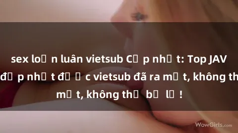 sex loạn luân vietsub Cập nhật: Top JAV idol xinh đẹp nhất được vietsub đã ra mắt, không thể bỏ lỡ!