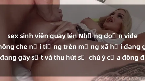 sex sinh viên quay lén Những đoạn video sex Việt Nam không che nổi tiếng trên mạng xã hội đang gây sốt và thu hút sự chú ý của đông đảo người xem.